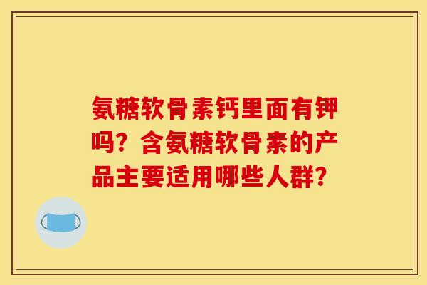 氨糖软骨素钙里面有钾吗？含氨糖软骨素的产品主要适用哪些人群？