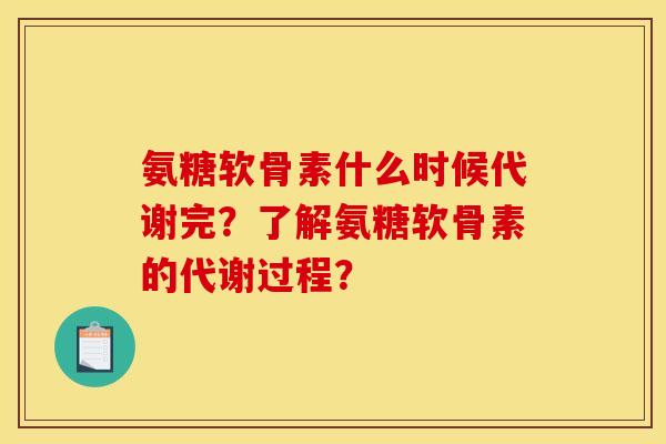 氨糖软骨素什么时候代谢完？了解氨糖软骨素的代谢过程？