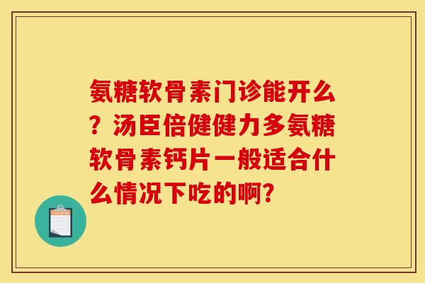 氨糖软骨素门诊能开么？汤臣倍健健力多氨糖软骨素钙片一般适合什么情况下吃的啊？