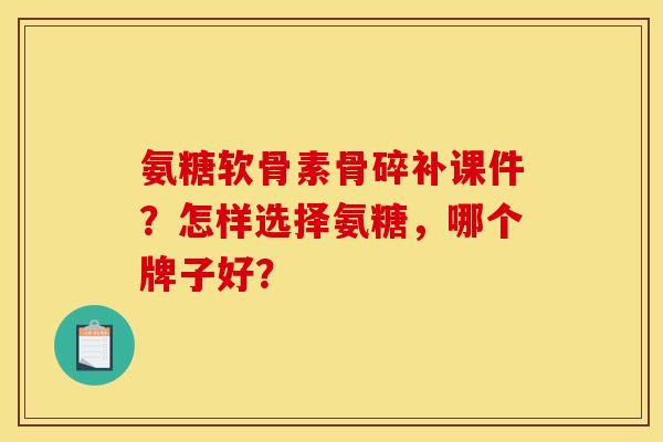 氨糖软骨素骨碎补课件？怎样选择氨糖，哪个牌子好？