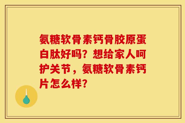 氨糖软骨素钙骨胶原蛋白肽好吗？想给家人呵护关节，氨糖软骨素钙片怎么样？