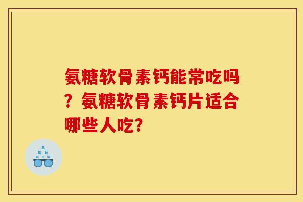 氨糖软骨素钙能常吃吗？氨糖软骨素钙片适合哪些人吃？