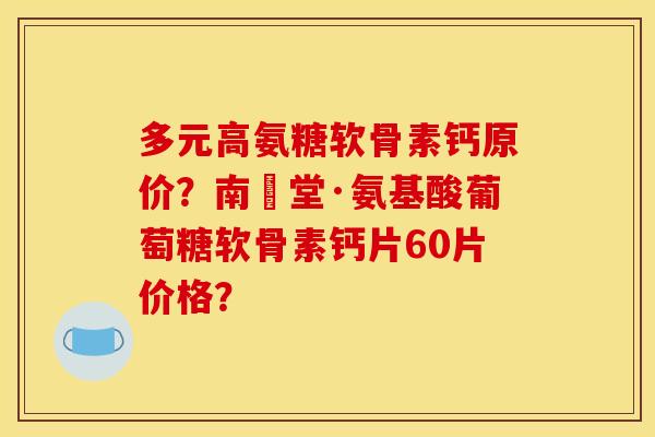 多元高氨糖软骨素钙原价？南雲堂·氨基酸葡萄糖软骨素钙片60片价格？