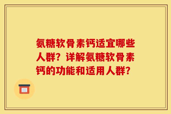 氨糖软骨素钙适宜哪些人群？详解氨糖软骨素钙的功能和适用人群？