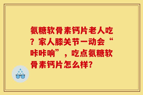 氨糖软骨素钙片老人吃？家人膝关节一动会“咔咔响”，吃点氨糖软骨素钙片怎么样？