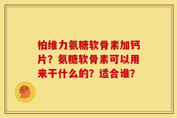 柏维力氨糖软骨素加钙片？氨糖软骨素可以用来干什么的？适合谁？