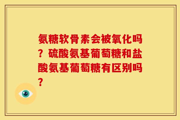 氨糖软骨素会被氧化吗？硫酸氨基葡萄糖和盐酸氨基葡萄糖有区别吗？