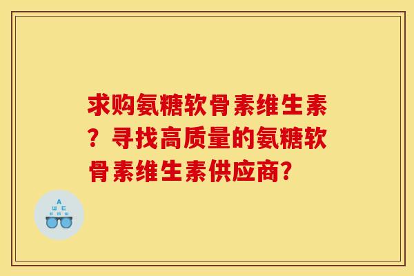 求购氨糖软骨素维生素？寻找高质量的氨糖软骨素维生素供应商？