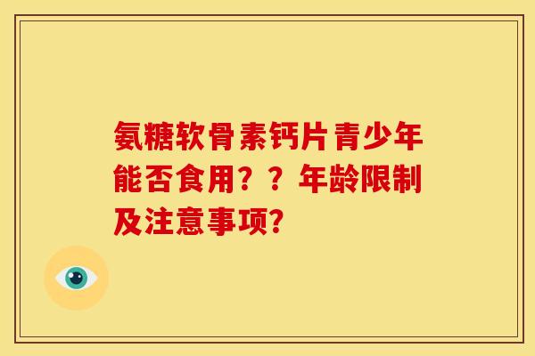 氨糖软骨素钙片青少年能否食用？？年龄限制及注意事项？