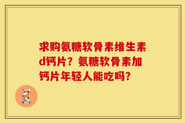 求购氨糖软骨素维生素d钙片？氨糖软骨素加钙片年轻人能吃吗？