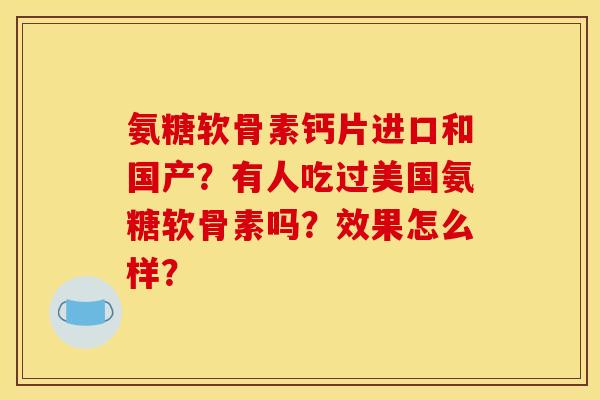 氨糖软骨素钙片进口和国产？有人吃过美国氨糖软骨素吗？效果怎么样？