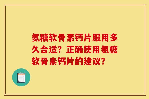 氨糖软骨素钙片服用多久合适？正确使用氨糖软骨素钙片的建议？