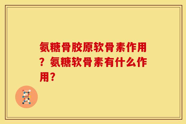 氨糖骨胶原软骨素作用？氨糖软骨素有什么作用？