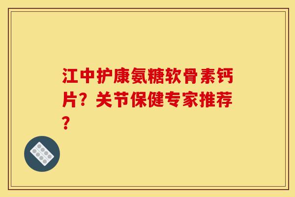 江中护康氨糖软骨素钙片？关节保健专家推荐？