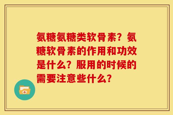 氨糖氨糖类软骨素？氨糖软骨素的作用和功效是什么？服用的时候的需要注意些什么？