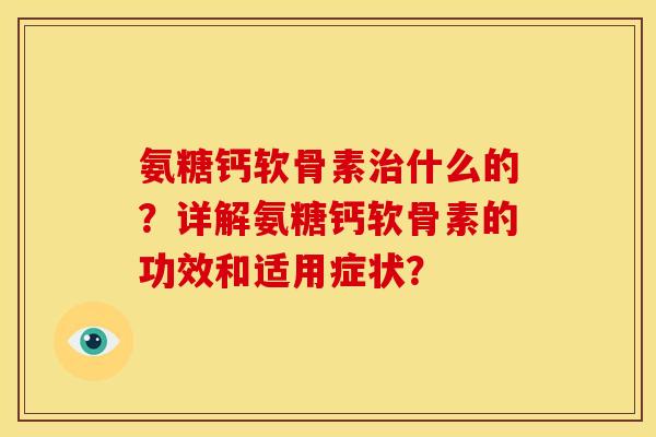 氨糖钙软骨素治什么的？详解氨糖钙软骨素的功效和适用症状？