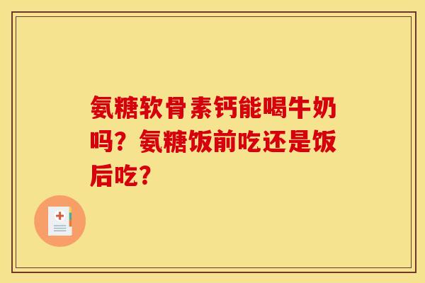 氨糖软骨素钙能喝牛奶吗？氨糖饭前吃还是饭后吃？