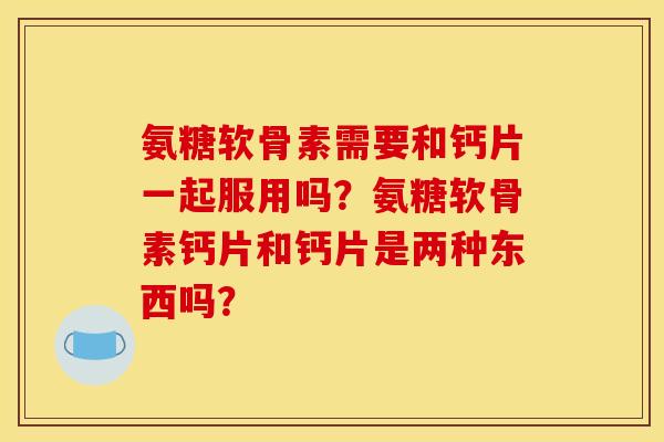 氨糖软骨素需要和钙片一起服用吗？氨糖软骨素钙片和钙片是两种东西吗？