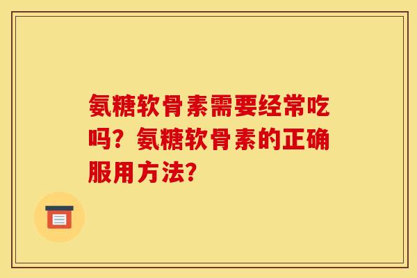 氨糖软骨素需要经常吃吗？氨糖软骨素的正确服用方法？