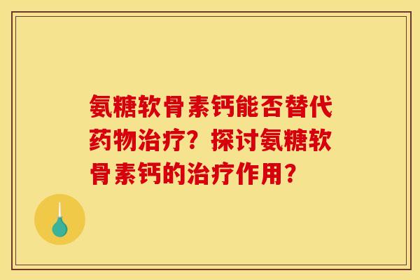 氨糖软骨素钙能否替代药物治疗？探讨氨糖软骨素钙的治疗作用？