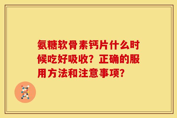 氨糖软骨素钙片什么时候吃好吸收？正确的服用方法和注意事项？