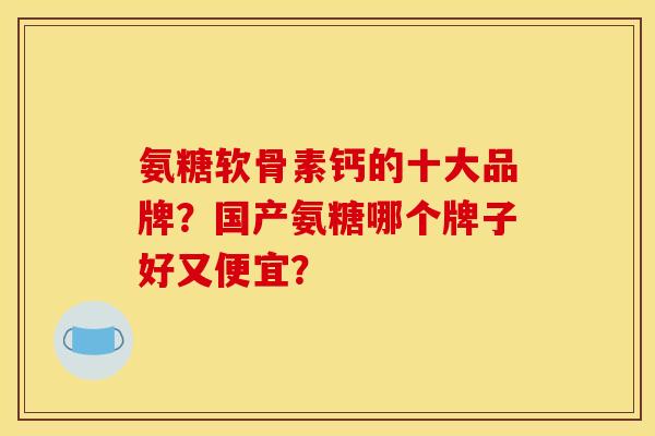 氨糖软骨素钙的十大品牌？国产氨糖哪个牌子好又便宜？