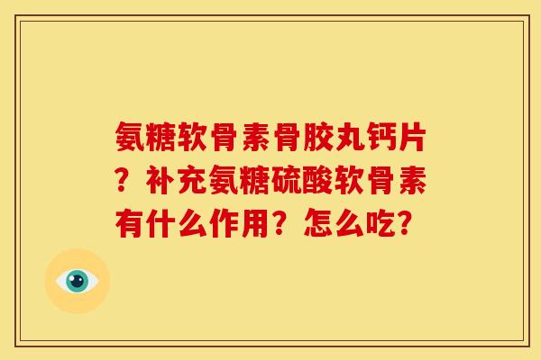 氨糖软骨素骨胶丸钙片？补充氨糖硫酸软骨素有什么作用？怎么吃？