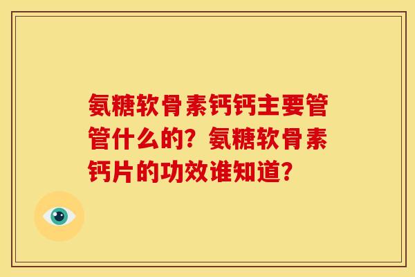 氨糖软骨素钙钙主要管管什么的？氨糖软骨素钙片的功效谁知道？