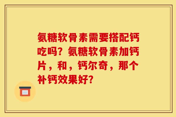 氨糖软骨素需要搭配钙吃吗？氨糖软骨素加钙片，和，钙尔奇，那个补钙效果好？