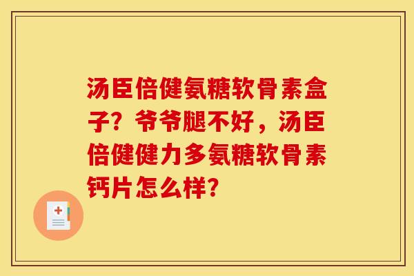 汤臣倍健氨糖软骨素盒子？爷爷腿不好，汤臣倍健健力多氨糖软骨素钙片怎么样？