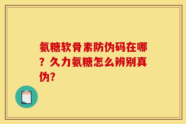 氨糖软骨素防伪码在哪？久力氨糖怎么辨别真伪？