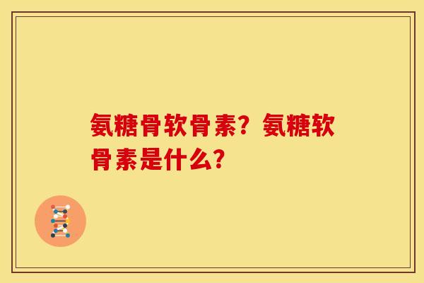 氨糖骨软骨素？氨糖软骨素是什么？