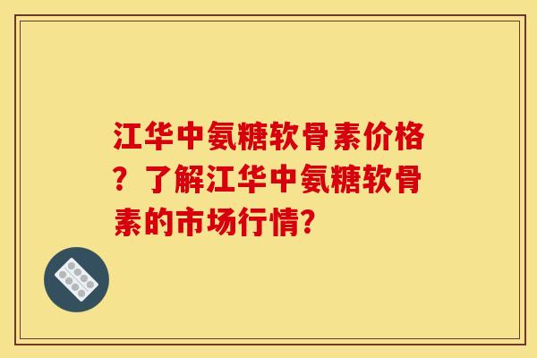 江华中氨糖软骨素价格？了解江华中氨糖软骨素的市场行情？