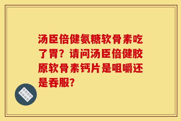 汤臣倍健氨糖软骨素吃了胃？请问汤臣倍健胶原软骨素钙片是咀嚼还是吞服？