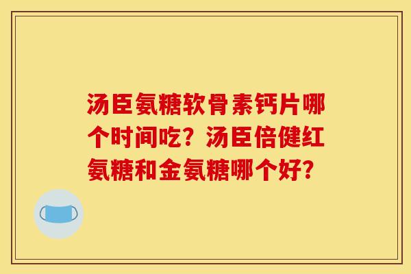 汤臣氨糖软骨素钙片哪个时间吃？汤臣倍健红氨糖和金氨糖哪个好？