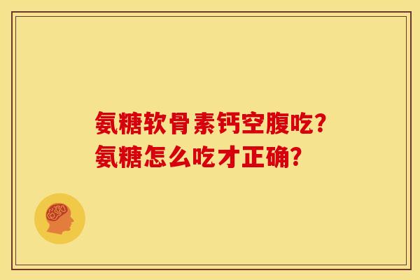 氨糖软骨素钙空腹吃？氨糖怎么吃才正确？