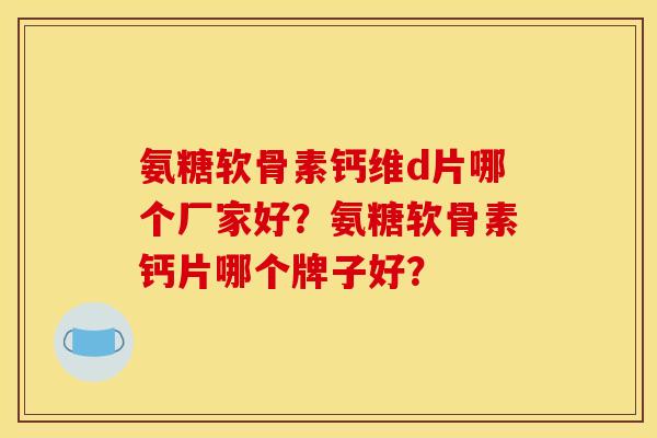 氨糖软骨素钙维d片哪个厂家好？氨糖软骨素钙片哪个牌子好？