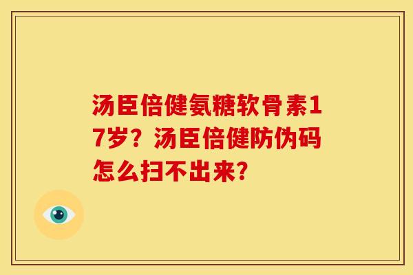 汤臣倍健氨糖软骨素17岁？汤臣倍健防伪码怎么扫不出来？