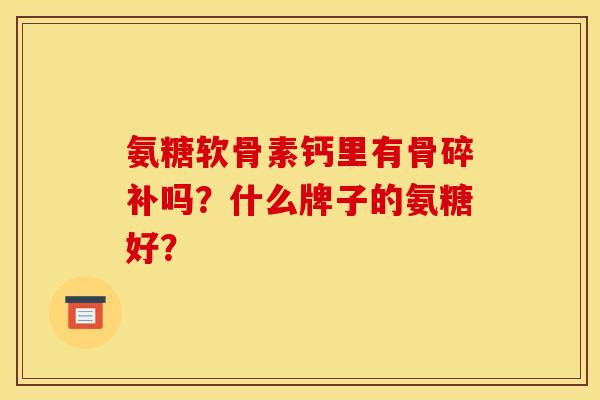 氨糖软骨素钙里有骨碎补吗？什么牌子的氨糖好？