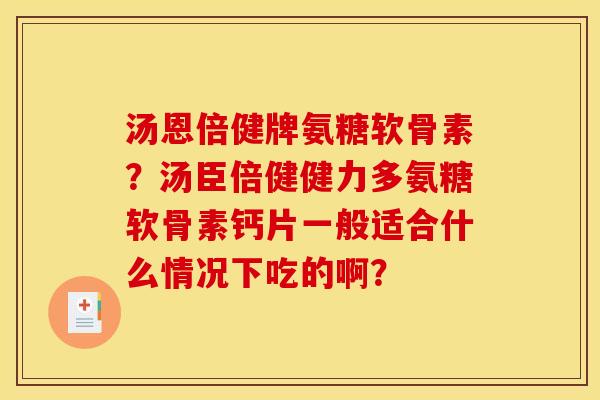 汤恩倍健牌氨糖软骨素？汤臣倍健健力多氨糖软骨素钙片一般适合什么情况下吃的啊？