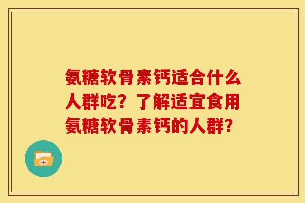 氨糖软骨素钙适合什么人群吃？了解适宜食用氨糖软骨素钙的人群？