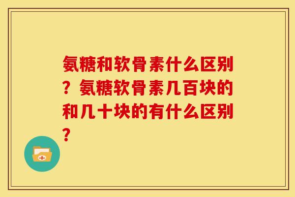 氨糖和软骨素什么区别？氨糖软骨素几百块的和几十块的有什么区别？