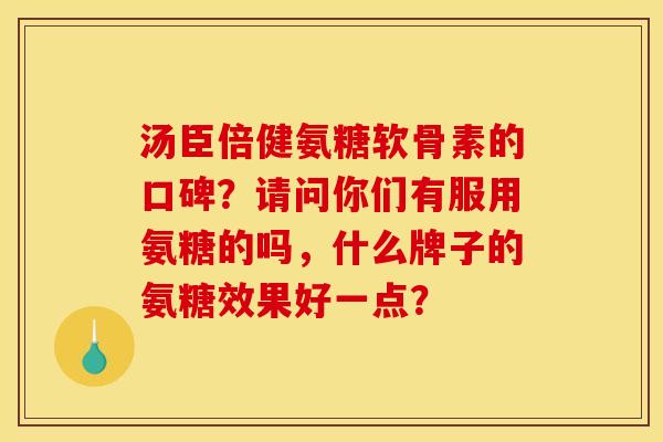 汤臣倍健氨糖软骨素的口碑？请问你们有服用氨糖的吗，什么牌子的氨糖效果好一点？