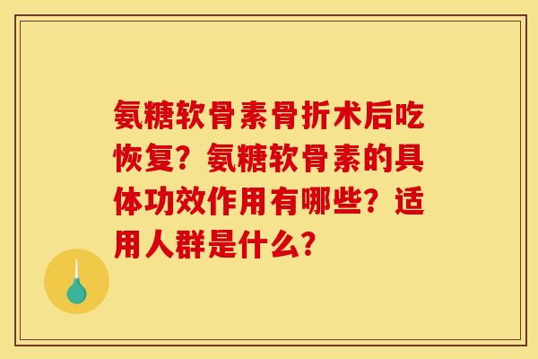 氨糖软骨素骨折术后吃恢复？氨糖软骨素的具体功效作用有哪些？适用人群是什么？