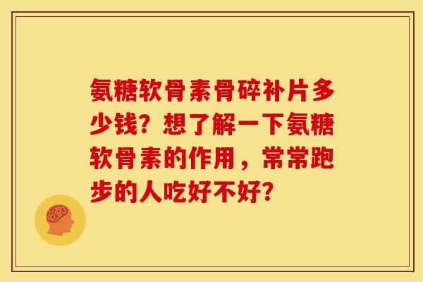 氨糖软骨素骨碎补片多少钱？想了解一下氨糖软骨素的作用，常常跑步的人吃好不好？