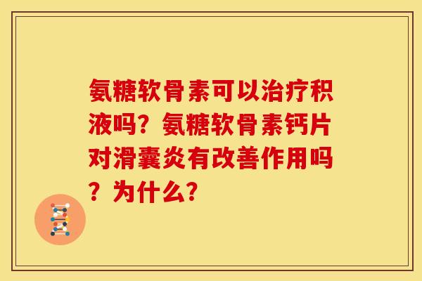 氨糖软骨素可以治疗积液吗？氨糖软骨素钙片对滑囊炎有改善作用吗？为什么？