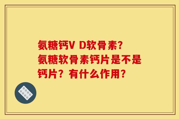 氨糖钙V D软骨素？氨糖软骨素钙片是不是钙片？有什么作用？