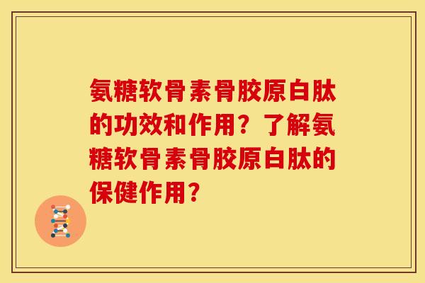 氨糖软骨素骨胶原白肽的功效和作用？了解氨糖软骨素骨胶原白肽的保健作用？