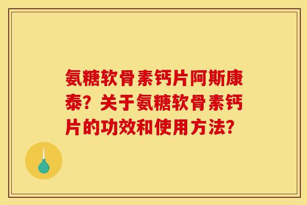 氨糖软骨素钙片阿斯康泰？关于氨糖软骨素钙片的功效和使用方法？