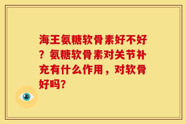 海王氨糖软骨素好不好？氨糖软骨素对关节补充有什么作用，对软骨好吗？